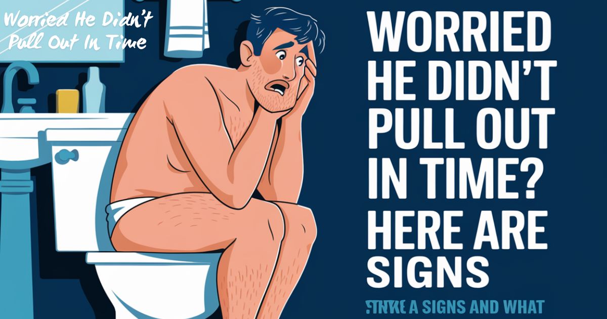 Worried He Didn’t Pull Out In Time? Here Are Signs and What To Do Next