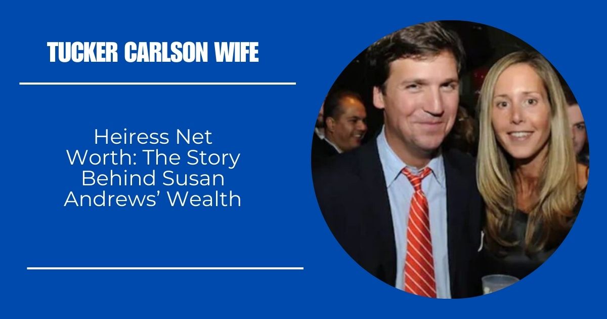 Tucker Carlson Wife Heiress Net Worth: The Story Behind Susan Andrews’ Wealth